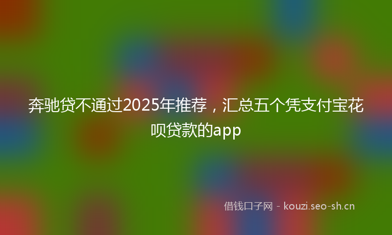 奔驰贷不通过2025年推荐，汇总五个凭支付宝花呗贷款的app