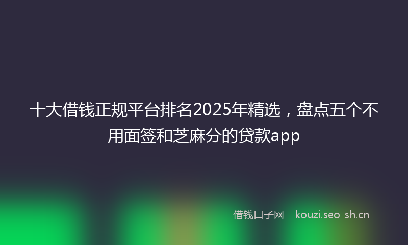 十大借钱正规平台排名2025年精选,盘点五个不用面签和芝麻分的贷款app