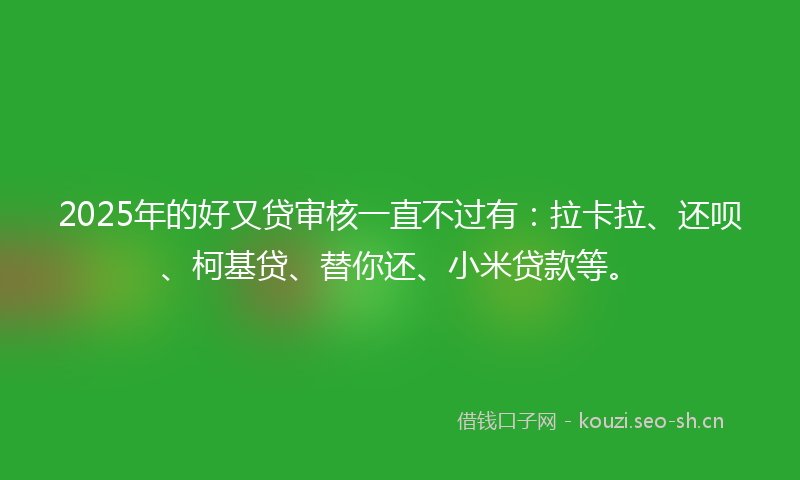 2025年的好又贷审核一直不过有：拉卡拉、还呗、柯基贷、替你还、小米贷款等。