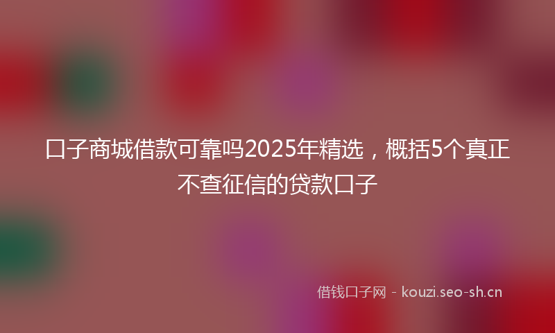 口子商城借款可靠吗2025年精选，概括5个真正不查征信的贷款口子
