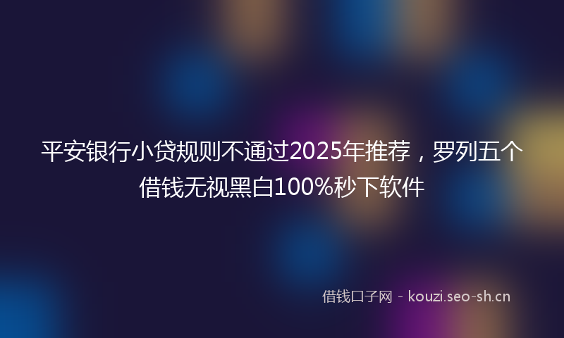 平安银行小贷规则不通过2025年推荐，罗列五个借钱无视黑白100%秒下软件