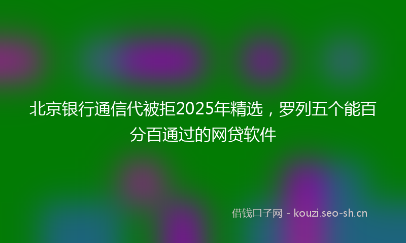 北京银行通信代被拒2025年精选，罗列五个能百分百通过的网贷软件