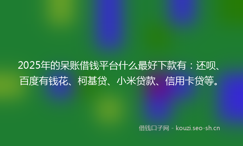 2025年的呆账借钱平台什么最好下款有：还呗、百度有钱花、柯基贷、小米贷款、信用卡贷等。