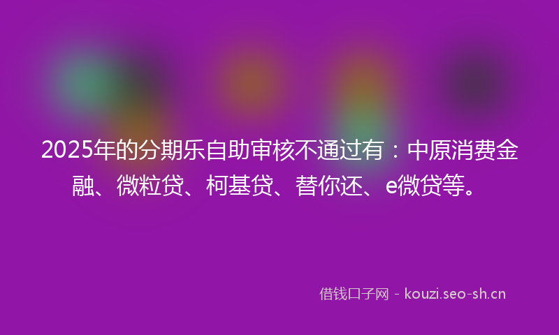 2025年的分期乐自助审核不通过有:中原消费金融、微粒贷、柯基贷、替你还、e微贷等。