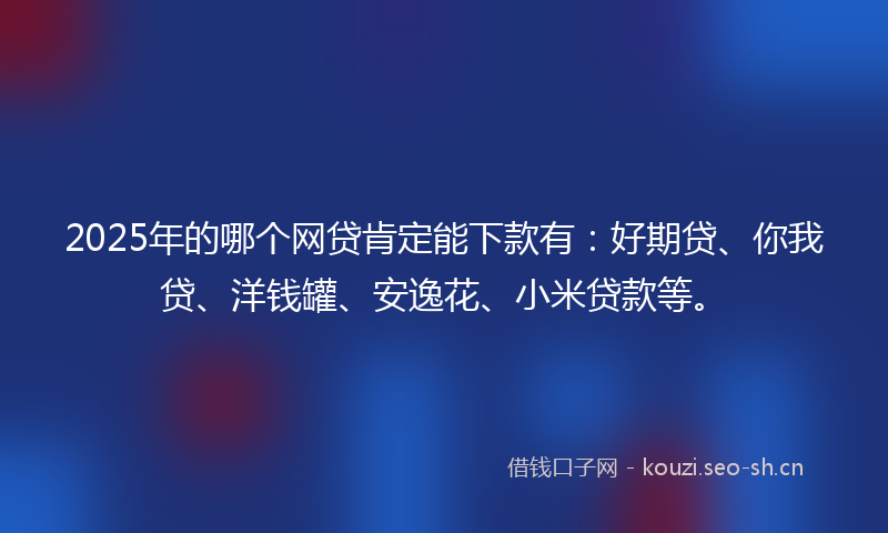 2025年的哪个网贷肯定能下款有：好期贷、你我贷、洋钱罐、安逸花、小米贷款等。