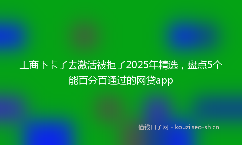 工商下卡了去激活被拒了2025年精选，盘点5个能百分百通过的网贷app
