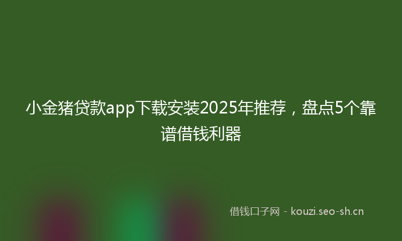小金猪贷款app下载安装2025年推荐，盘点5个靠谱借钱利器