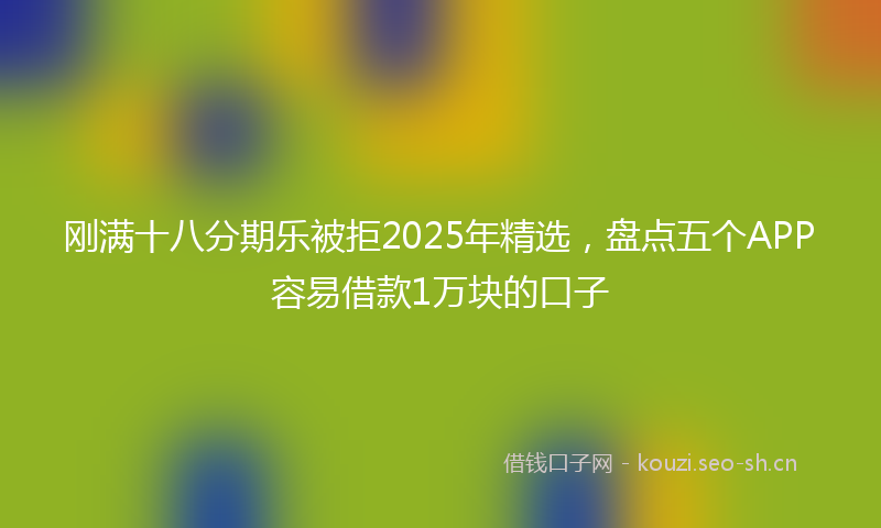 刚满十八分期乐被拒2025年精选，盘点五个APP容易借款1万块的口子
