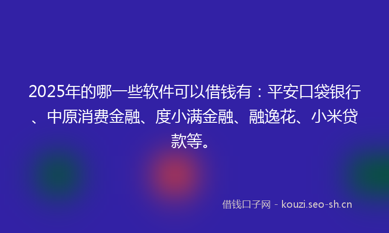 2025年的哪一些软件可以借钱有：平安口袋银行、中原消费金融、度小满金融、融逸花、小米贷款等。