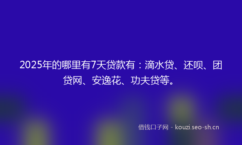 2025年的哪里有7天贷款有:滴水贷、还呗、团贷网、安逸花、功夫贷等。