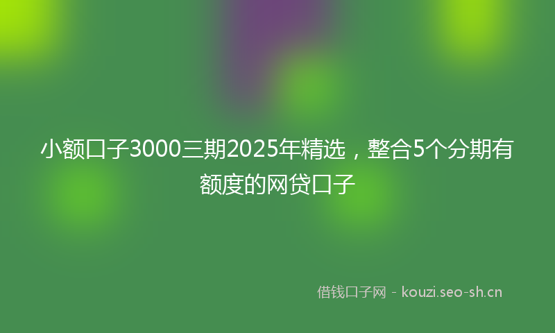 小额口子3000三期2025年精选，整合5个分期有额度的网贷口子