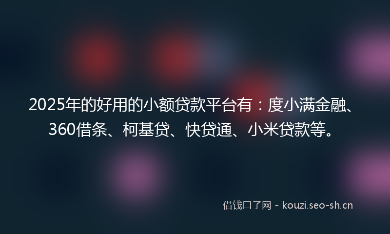 2025年的好用的小额贷款平台有：度小满金融、360借条、柯基贷、快贷通、小米贷款等。