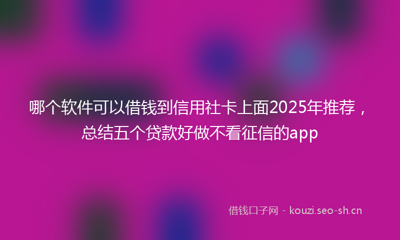 哪个软件可以借钱到信用社卡上面2025年推荐，总结五个贷款好做不看征信的app