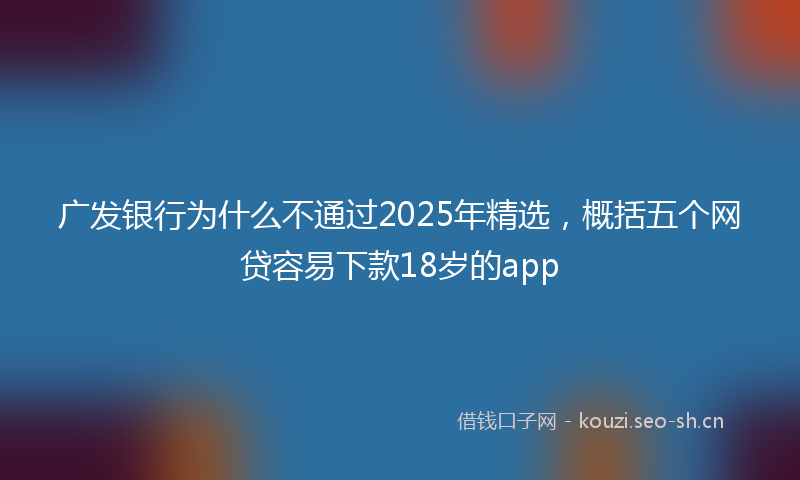 广发银行为什么不通过2025年精选，概括五个网贷容易下款18岁的app