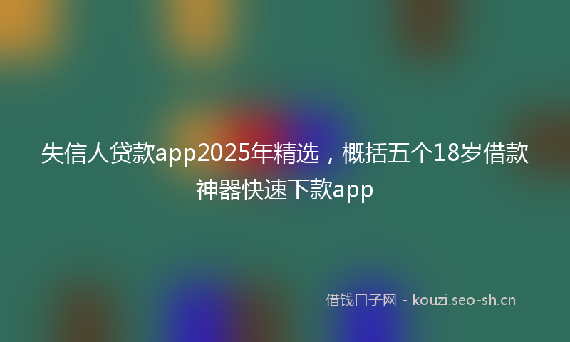 失信人贷款app2025年精选，概括五个18岁借款神器快速下款app