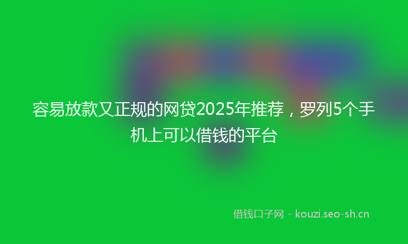 容易放款又正规的网贷2025年推荐，罗列5个手机上可以借钱的平台