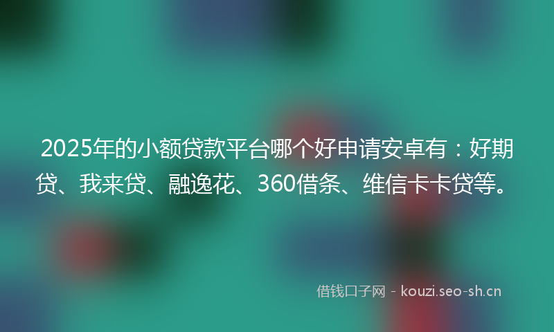 2025年的小额贷款平台哪个好申请安卓有：好期贷、我来贷、融逸花、360借条、维信卡卡贷等。