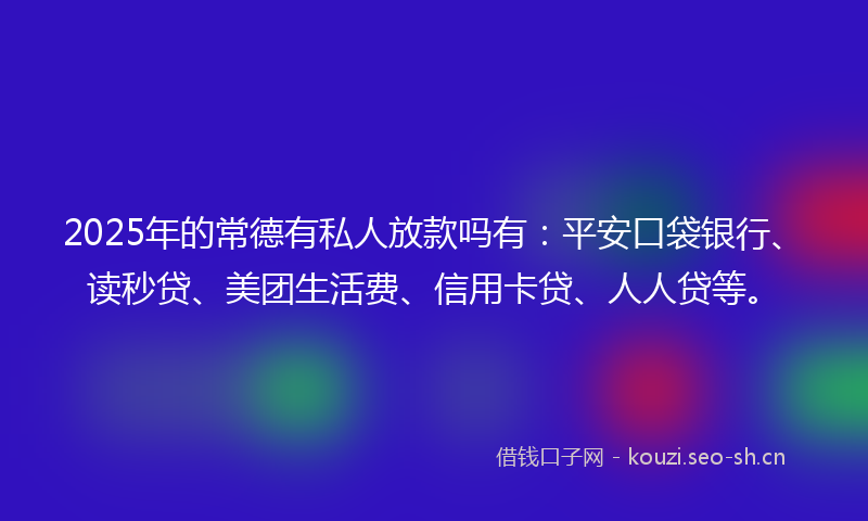 2025年的常德有私人放款吗有:平安口袋银行、读秒贷、美团生活费、信用卡贷、人人贷等。