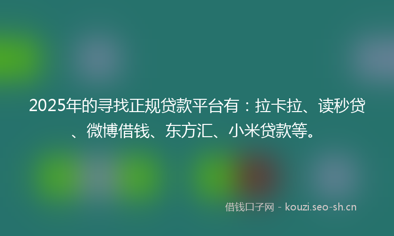 2025年的寻找正规贷款平台有:拉卡拉、读秒贷、微博借钱、东方汇、小米贷款等。