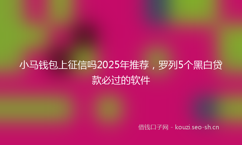小马钱包上征信吗2025年推荐，罗列5个黑白贷款必过的软件