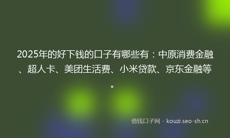 2025年的好下钱的口子有哪些有：中原消费金融、超人卡、美团生活费、小米贷款、京东金融等。