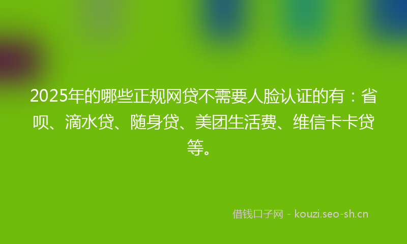 2025年的哪些正规网贷不需要人脸认证的有：省呗、滴水贷、随身贷、美团生活费、维信卡卡贷等。