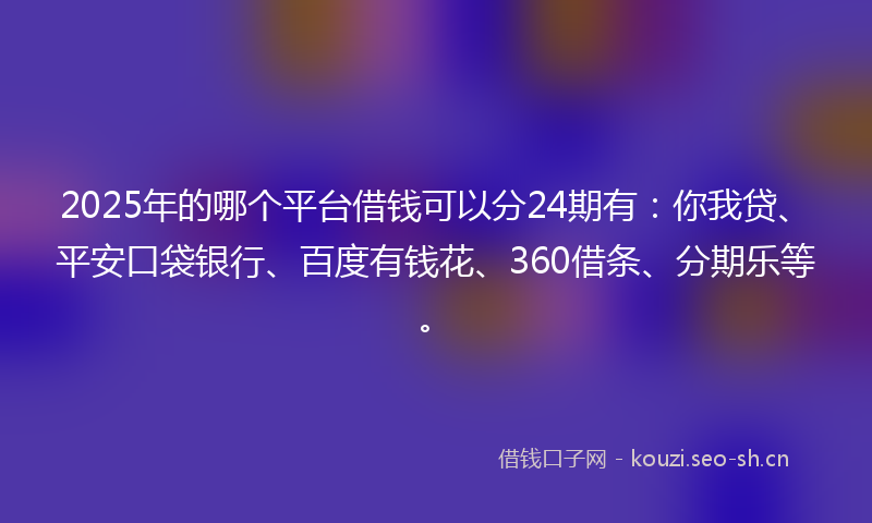 2025年的哪个平台借钱可以分24期有：你我贷、平安口袋银行、百度有钱花、360借条、分期乐等。