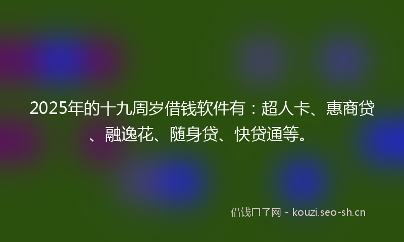 2025年的十九周岁借钱软件有：超人卡、惠商贷、融逸花、随身贷、快贷通等。
