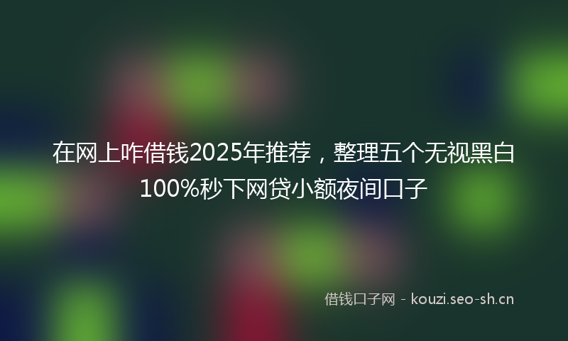 在网上咋借钱2025年推荐，整理五个无视黑白100%秒下网贷小额夜间口子