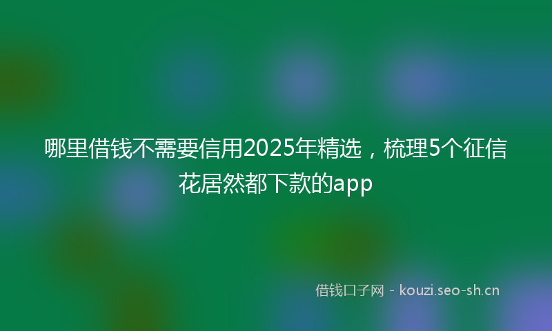 哪里借钱不需要信用2025年精选，梳理5个征信花居然都下款的app
