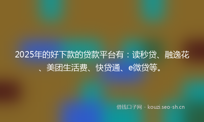 2025年的好下款的贷款平台有：读秒贷、融逸花、美团生活费、快贷通、e微贷等。
