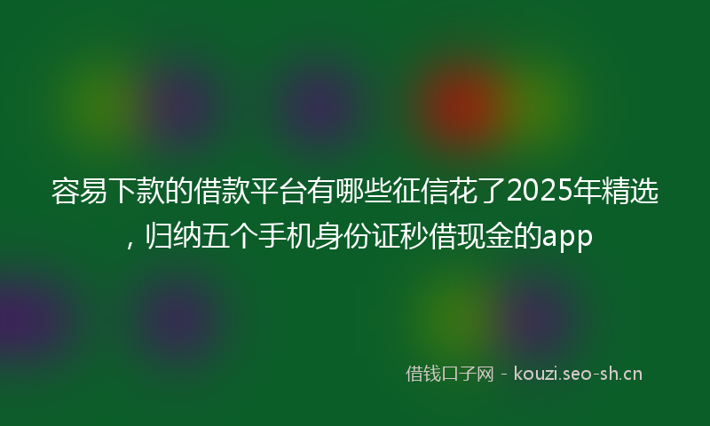 容易下款的借款平台有哪些征信花了2025年精选，归纳五个手机身份证秒借现金的app