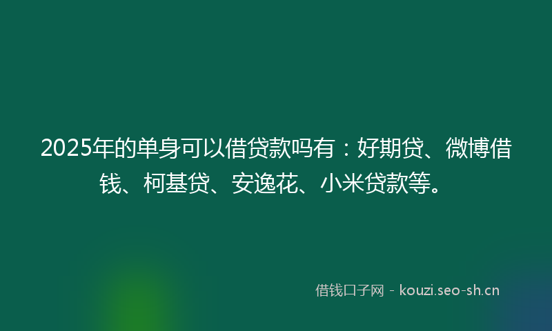 2025年的单身可以借贷款吗有：好期贷、微博借钱、柯基贷、安逸花、小米贷款等。