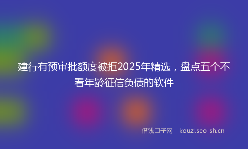 建行有预审批额度被拒2025年精选，盘点五个不看年龄征信负债的软件