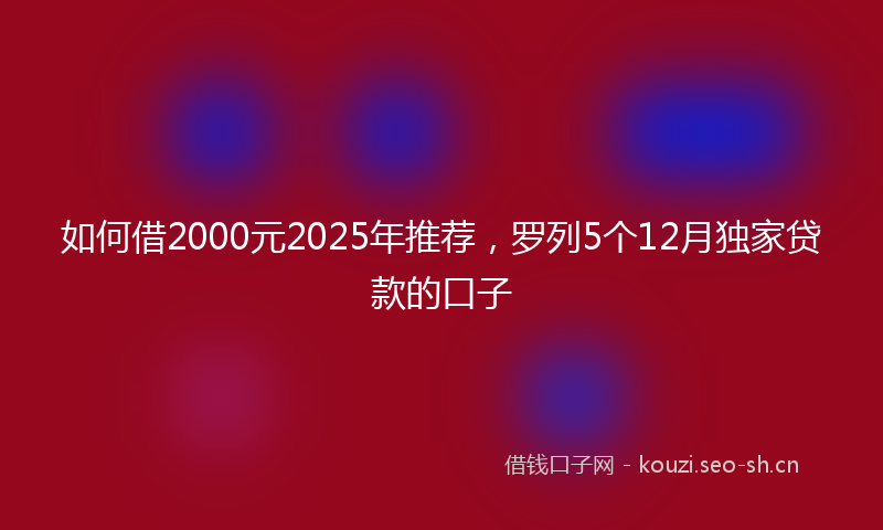 如何借2000元2025年推荐，罗列5个12月独家贷款的口子