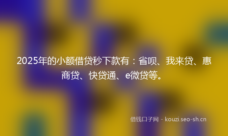 2025年的小额借贷秒下款有：省呗、我来贷、惠商贷、快贷通、e微贷等。