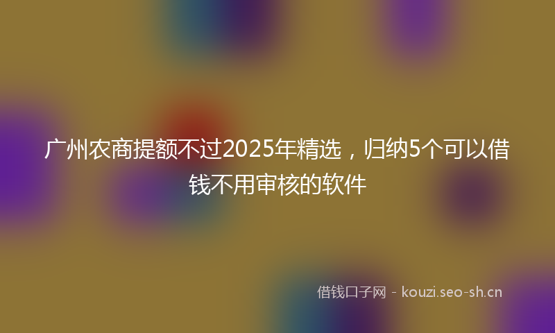广州农商提额不过2025年精选，归纳5个可以借钱不用审核的软件