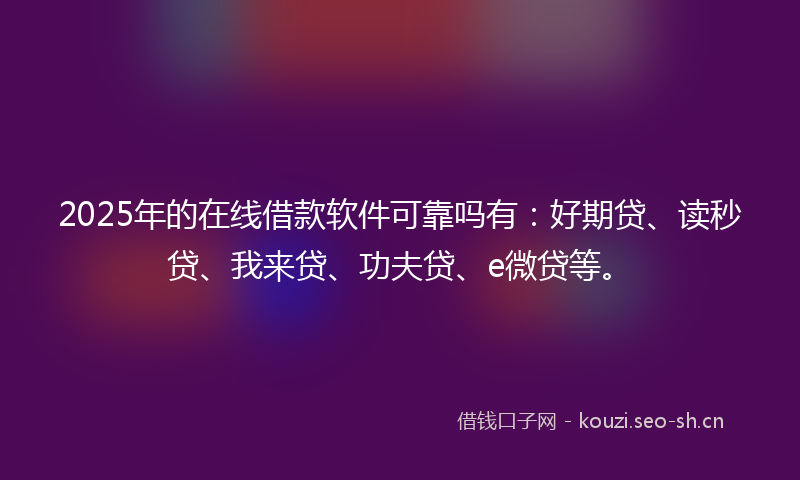 2025年的在线借款软件可靠吗有：好期贷、读秒贷、我来贷、功夫贷、e微贷等。