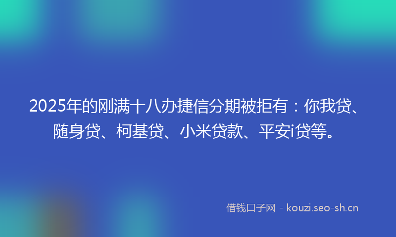 2025年的刚满十八办捷信分期被拒有:你我贷、随身贷、柯基贷、小米贷款、平安i贷等。