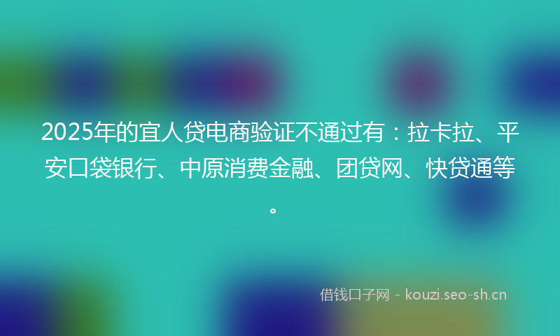 2025年的宜人贷电商验证不通过有：拉卡拉、平安口袋银行、中原消费金融、团贷网、快贷通等。