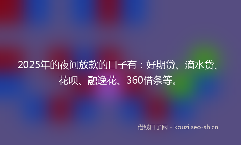 2025年的夜间放款的口子有:好期贷、滴水贷、花呗、融逸花、360借条等。