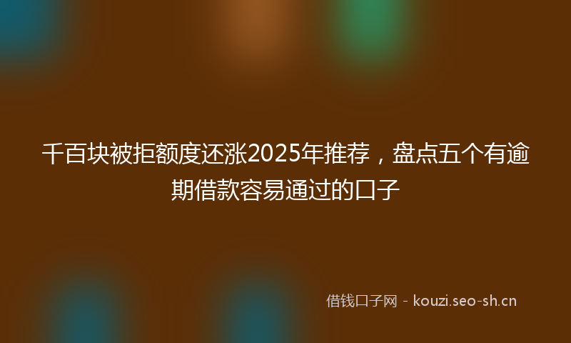 千百块被拒额度还涨2025年推荐，盘点五个有逾期借款容易通过的口子