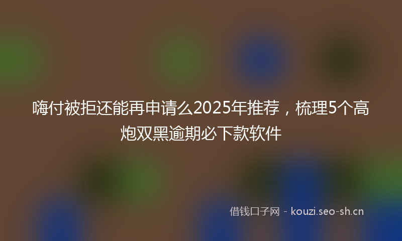 嗨付被拒还能再申请么2025年推荐，梳理5个高炮双黑逾期必下款软件