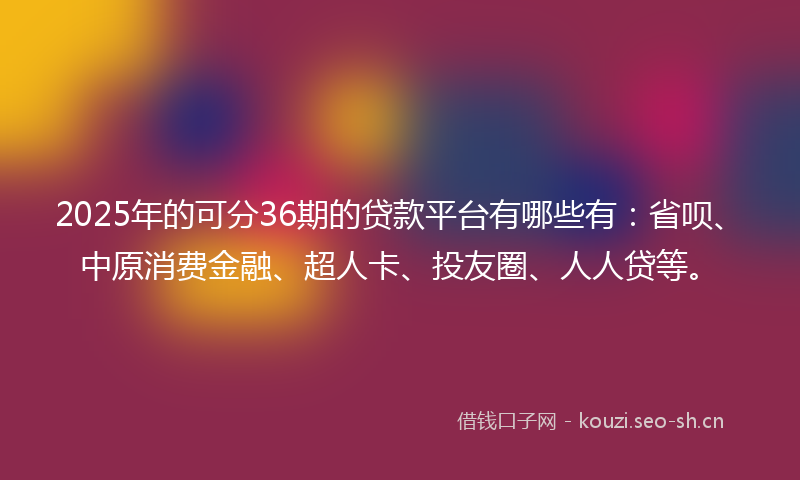 2025年的可分36期的贷款平台有哪些有:省呗、中原消费金融、超人卡、投友圈、人人贷等。