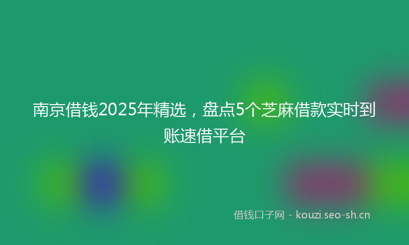南京借钱2025年精选，盘点5个芝麻借款实时到账速借平台