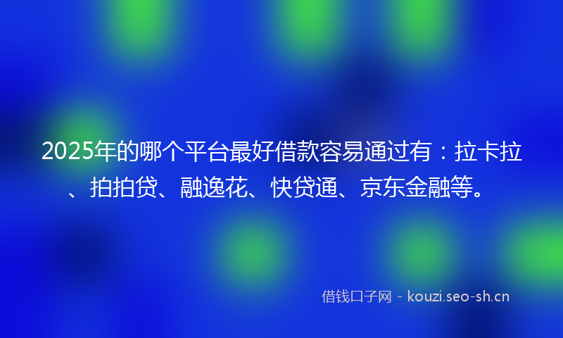 2025年的哪个平台最好借款容易通过有：拉卡拉、拍拍贷、融逸花、快贷通、京东金融等。