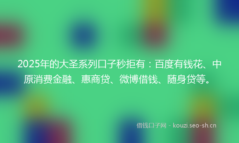 2025年的大圣系列口子秒拒有：百度有钱花、中原消费金融、惠商贷、微博借钱、随身贷等。