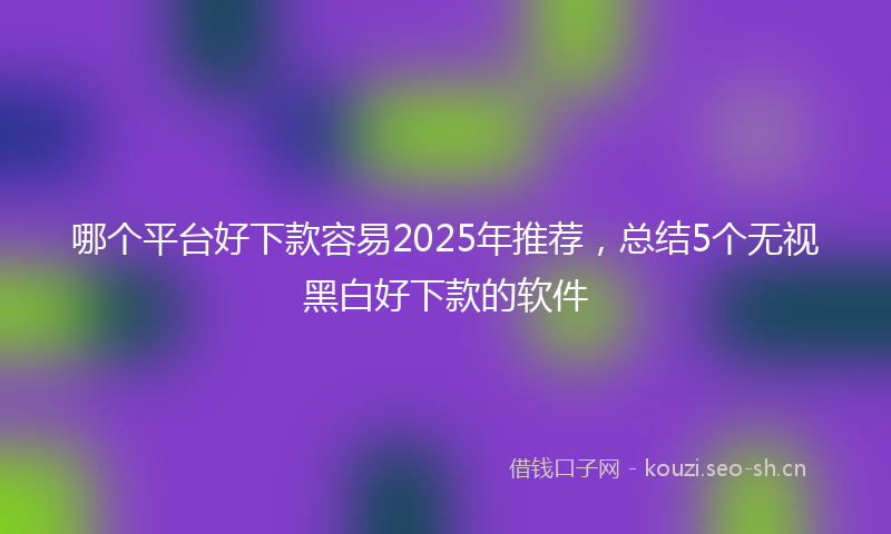 哪个平台好下款容易2025年推荐，总结5个无视黑白好下款的软件