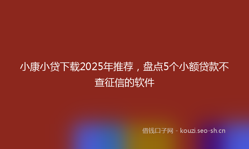 小康小贷下载2025年推荐，盘点5个小额贷款不查征信的软件