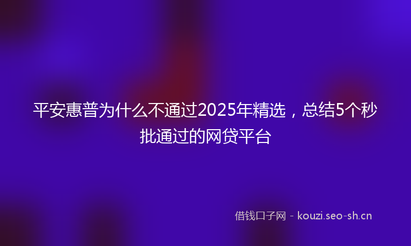 平安惠普为什么不通过2025年精选，总结5个秒批通过的网贷平台